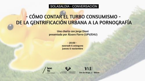 - CÓMO CONTAR EL TURBO CONSUMISMO - DE LA GENTRIFICACIÓN URBANA A LA PORNOGRAFÍA Una charla con Jorge Dioni presentada por Álvaro Fierro (UPV/EHU)